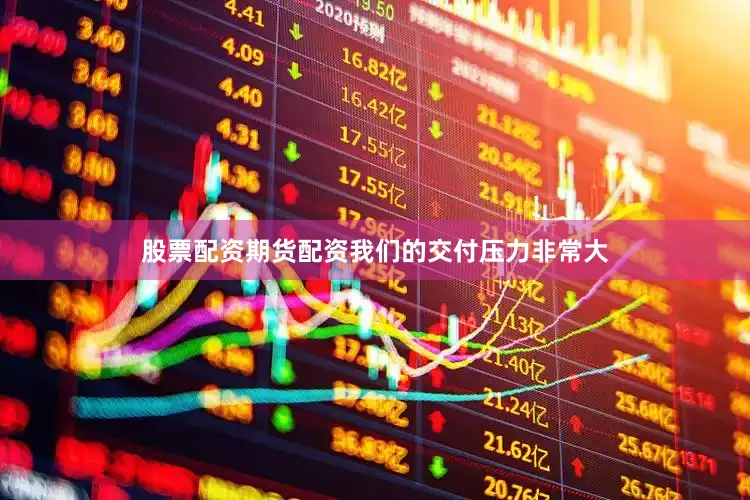 股票配资期货配资我们的交付压力非常大