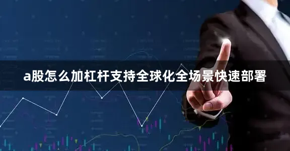 a股怎么加杠杆支持全球化全场景快速部署