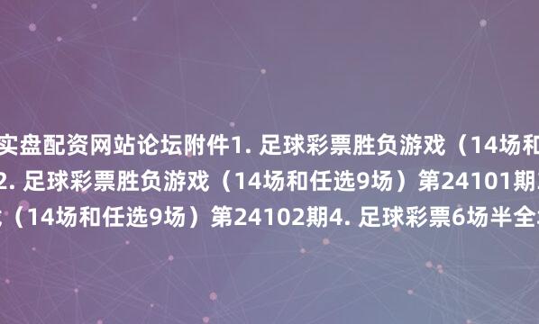 实盘配资网站论坛附件1. 足球彩票胜负游戏（14场和任选9场）第24100期2. 足球彩票胜负游戏（14场和任选9场）第24101期3. 足球彩票胜负游戏（14场和任选9场）第24102期4. 足球彩票6场半全场胜负游戏第24132期5. 足球彩票6场半全场胜负游戏第24133期6. 足球彩票6场半全场胜负游戏第24134期7. 足球彩票6场半全场胜负游戏第24135期8. 足球彩票6场半全场胜负