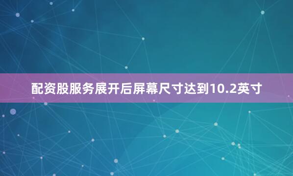 配资股服务展开后屏幕尺寸达到10.2英寸