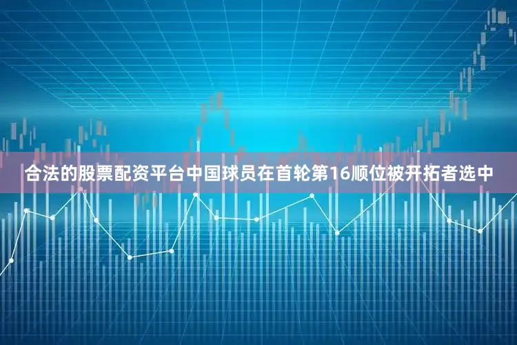 合法的股票配资平台中国球员在首轮第16顺位被开拓者选中