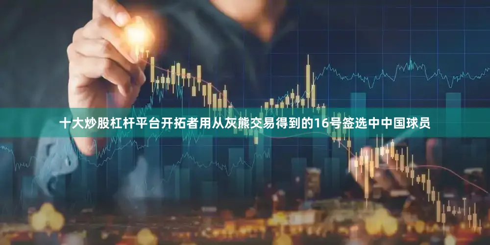 十大炒股杠杆平台开拓者用从灰熊交易得到的16号签选中中国球员