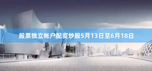 股票独立帐户配资炒股5月13日至6月18日