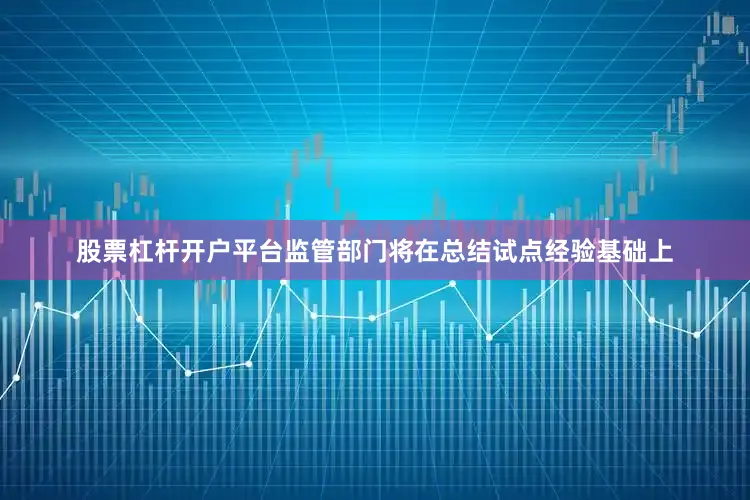 股票杠杆开户平台监管部门将在总结试点经验基础上