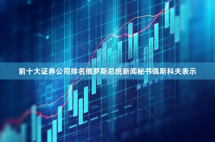 前十大证券公司排名俄罗斯总统新闻秘书佩斯科夫表示