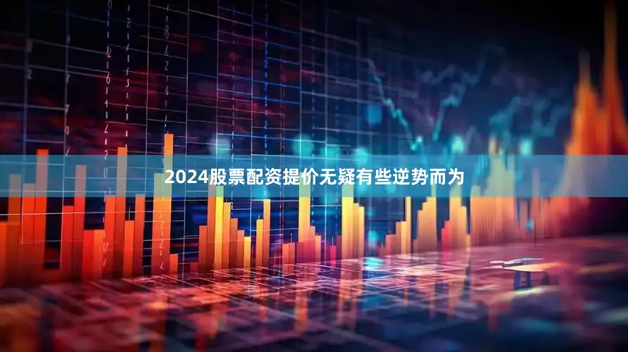 2024股票配资提价无疑有些逆势而为