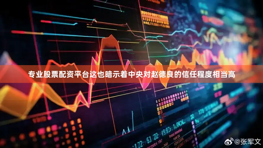 专业股票配资平台这也暗示着中央对赵德良的信任程度相当高