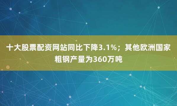 十大股票配资网站同比下降3.1%；其他欧洲国家粗钢产量为360万吨