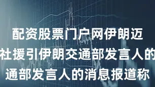配资股票门户网伊朗迈赫尔通讯社援引伊朗交通部发言人的消息报道称