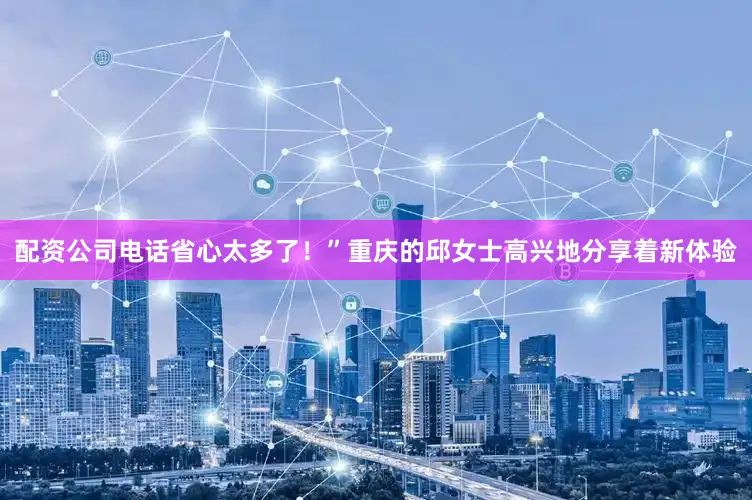 配资公司电话省心太多了！”重庆的邱女士高兴地分享着新体验