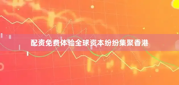 配资免费体验全球资本纷纷集聚香港