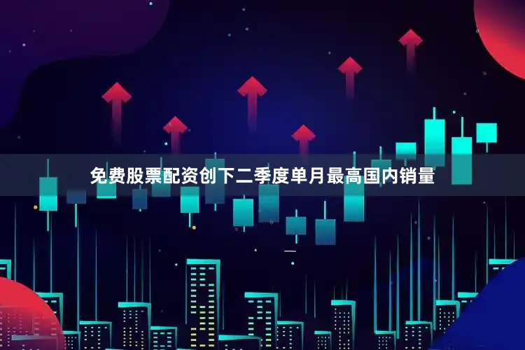 免费股票配资创下二季度单月最高国内销量
