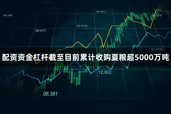 配资资金杠杆截至目前累计收购夏粮超5000万吨