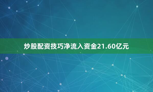 炒股配资技巧净流入资金21.60亿元