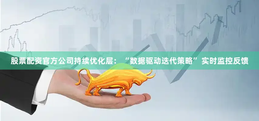 股票配资官方公司持续优化层： “数据驱动迭代策略” 实时监控反馈