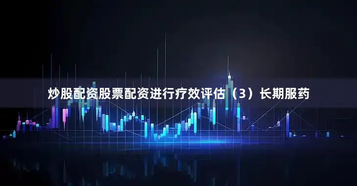 炒股配资股票配资进行疗效评估（3）长期服药
