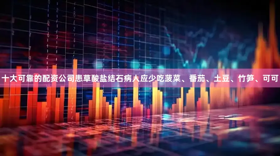 十大可靠的配资公司患草酸盐结石病人应少吃菠菜、番茄、土豆、竹笋、可可