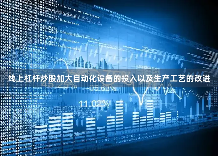 线上杠杆炒股加大自动化设备的投入以及生产工艺的改进