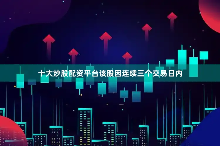 十大炒股配资平台该股因连续三个交易日内