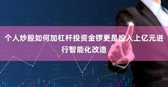 个人炒股如何加杠杆投资金锣更是投入上亿元进行智能化改造