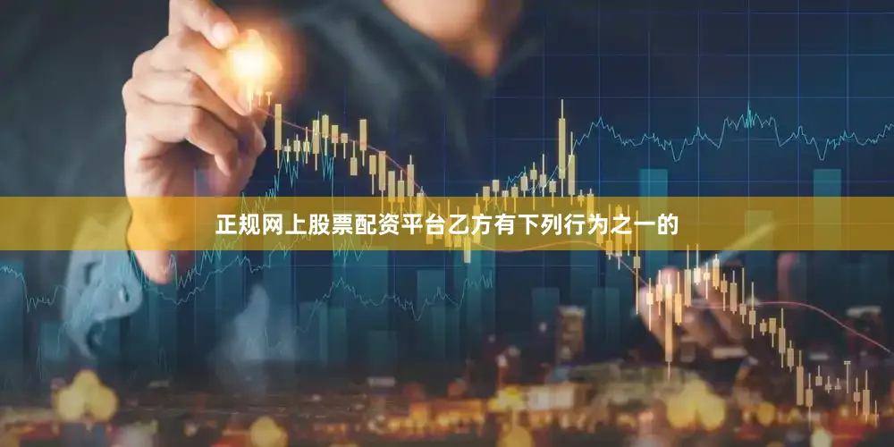正规网上股票配资平台乙方有下列行为之一的