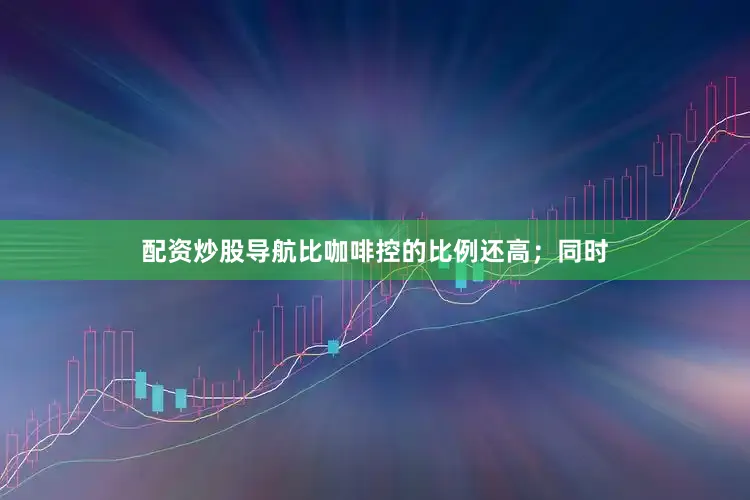 配资炒股导航比咖啡控的比例还高；同时