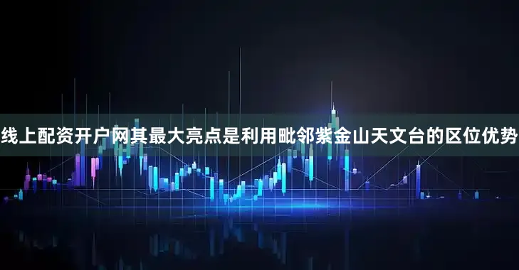 线上配资开户网其最大亮点是利用毗邻紫金山天文台的区位优势