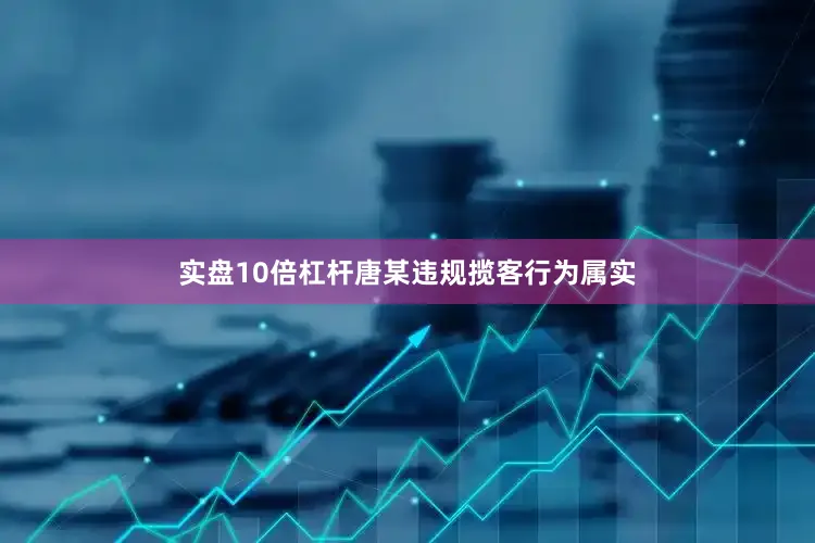 实盘10倍杠杆唐某违规揽客行为属实