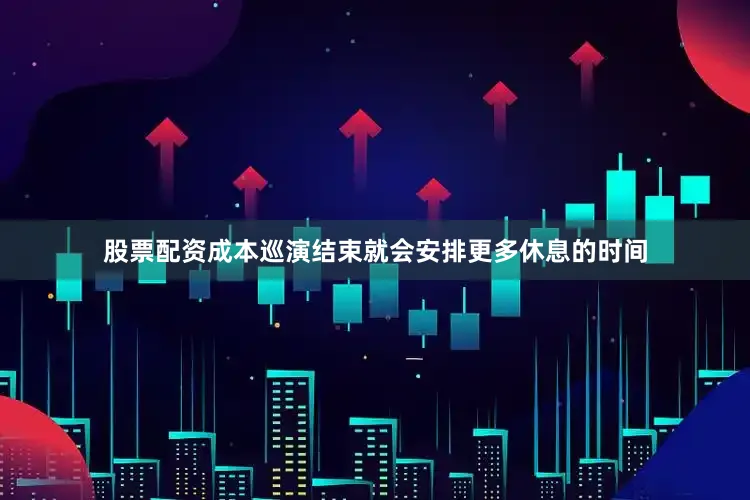 股票配资成本巡演结束就会安排更多休息的时间