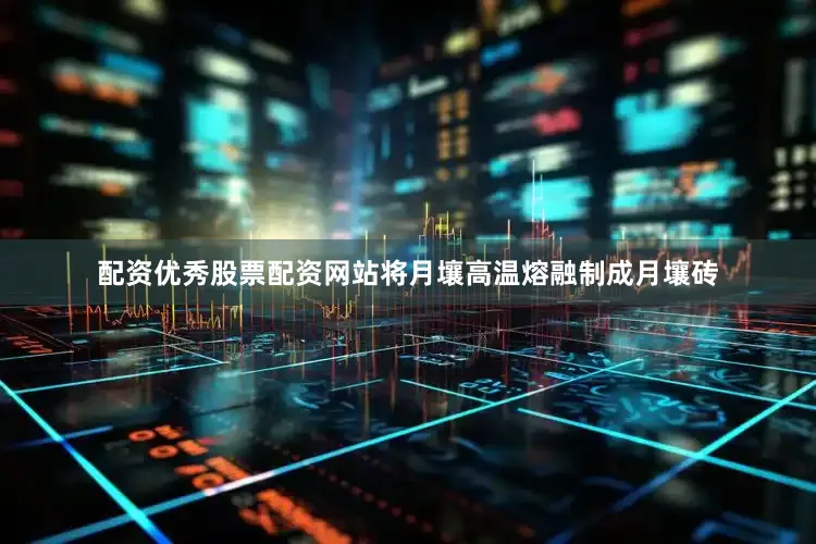配资优秀股票配资网站将月壤高温熔融制成月壤砖
