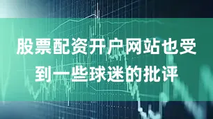 股票配资开户网站也受到一些球迷的批评
