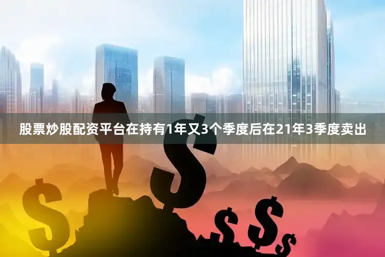 股票炒股配资平台在持有1年又3个季度后在21年3季度卖出