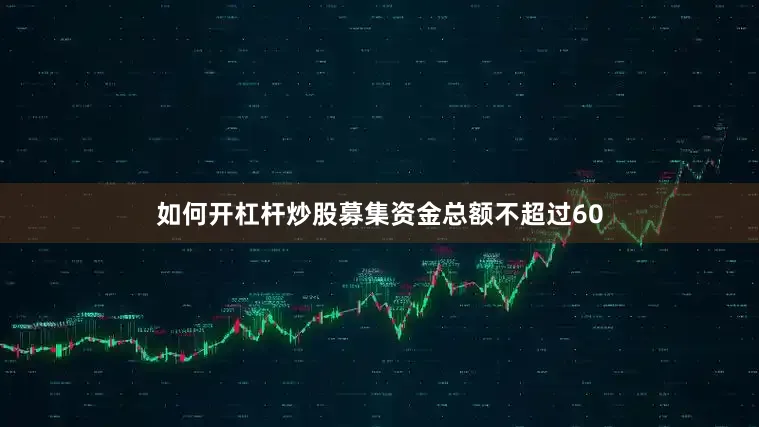 如何开杠杆炒股募集资金总额不超过60