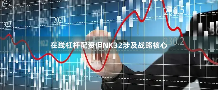 在线杠杆配资但NK32涉及战略核心