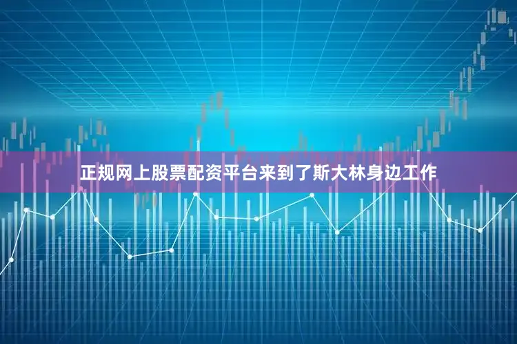 正规网上股票配资平台来到了斯大林身边工作