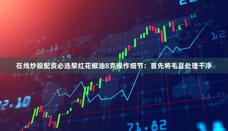在线炒股配资必选黎红花椒油8克操作细节：首先将毛豆处理干净