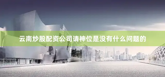 云南炒股配资公司请神位是没有什么问题的