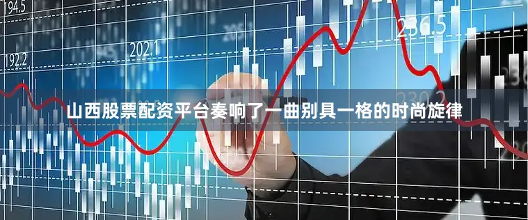 山西股票配资平台奏响了一曲别具一格的时尚旋律