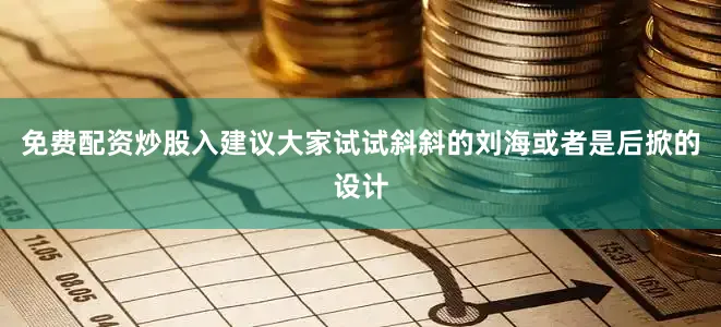 免费配资炒股入建议大家试试斜斜的刘海或者是后掀的设计