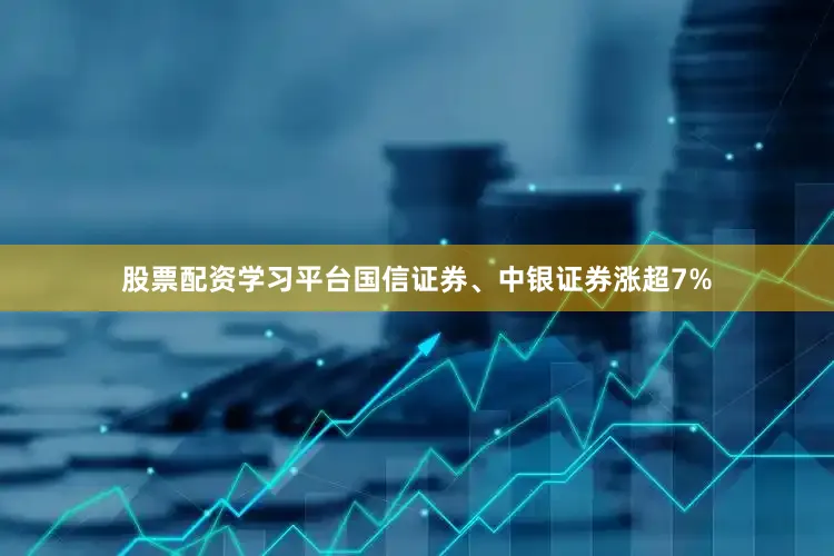 股票配资学习平台国信证券、中银证券涨超7%