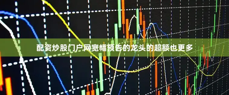 配资炒股门户网宽幅预告的龙头的超额也更多