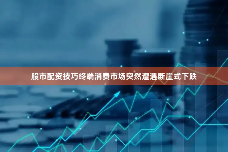 股市配资技巧终端消费市场突然遭遇断崖式下跌