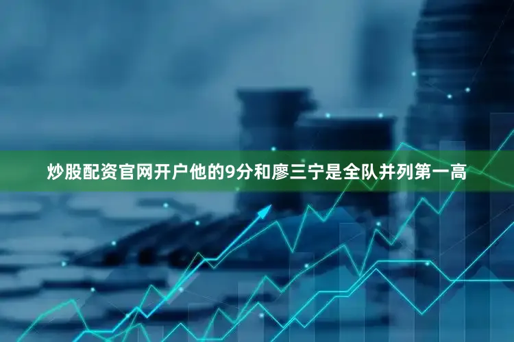 炒股配资官网开户他的9分和廖三宁是全队并列第一高