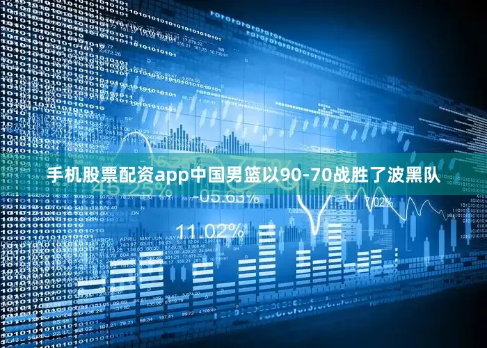 手机股票配资app中国男篮以90-70战胜了波黑队