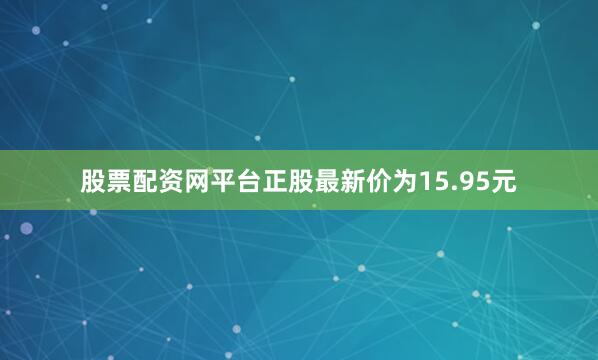 股票配资网平台正股最新价为15.95元