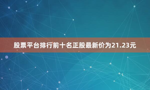 股票平台排行前十名正股最新价为21.23元