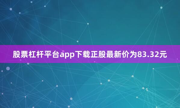 股票杠杆平台app下载正股最新价为83.32元