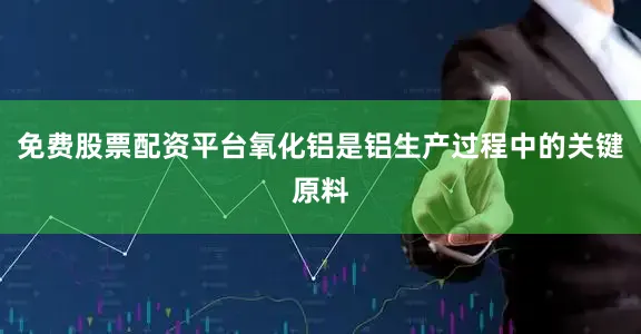 免费股票配资平台氧化铝是铝生产过程中的关键原料