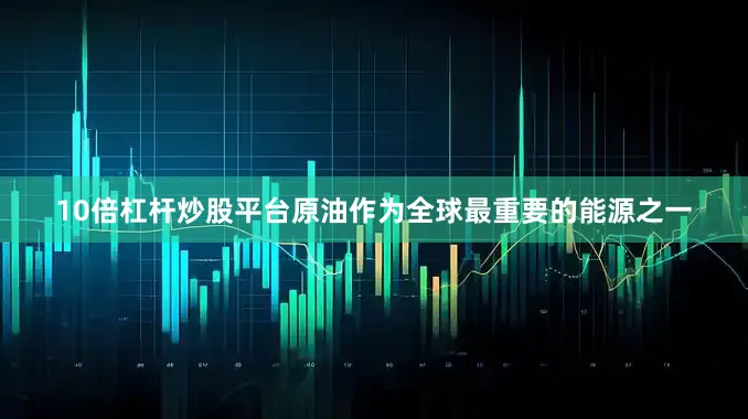 10倍杠杆炒股平台原油作为全球最重要的能源之一
