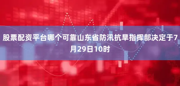 股票配资平台哪个可靠山东省防汛抗旱指挥部决定于7月29日10时